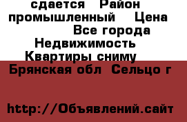 сдается › Район ­ промышленный  › Цена ­ 7 000 - Все города Недвижимость » Квартиры сниму   . Брянская обл.,Сельцо г.